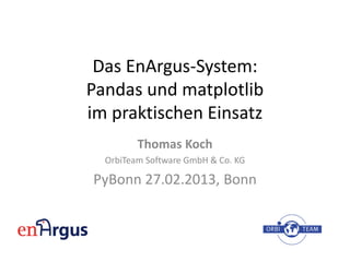 Das EnArgus-System:
Pandas und matplotlib
im praktischen Einsatz
         Thomas Koch
  OrbiTeam Software GmbH & Co. KG

PyBonn 27.02.2013, Bonn
 