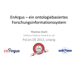 EnArgus – ein ontologiebasiertes
 Forschungsinformationssystem

              Thomas Koch
       OrbiTeam Software GmbH & Co. KG

      PyCon.DE 2012, Leipzig
 