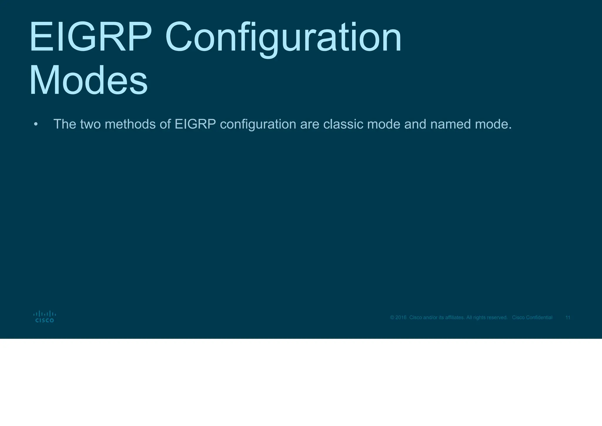 11
© 2016 Cisco and/or its affiliates. All rights reserved. Cisco Confidential
EIGRP Configuration
Modes
• The two methods of EIGRP configuration are classic mode and named mode.
 
