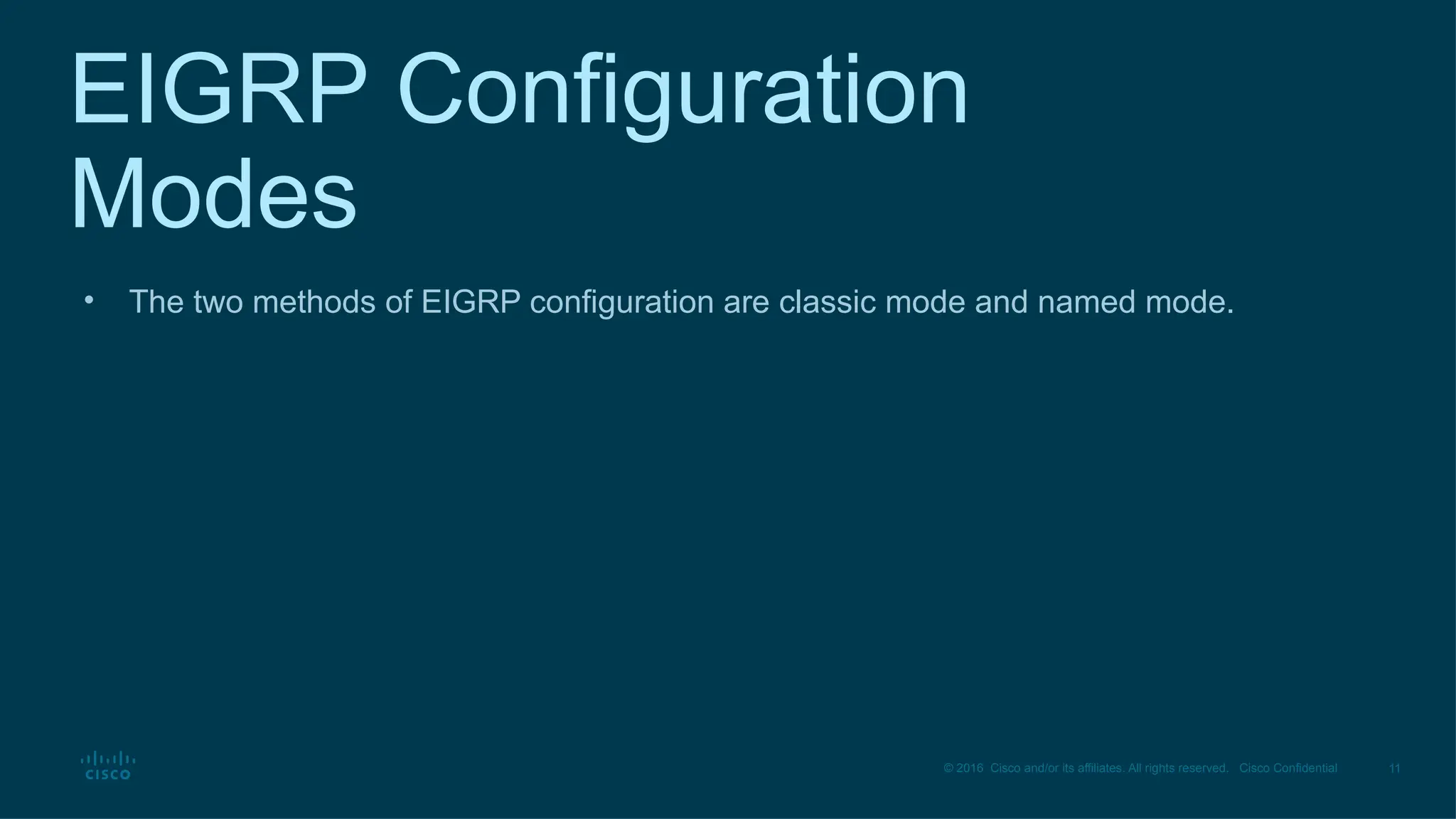 11
© 2016 Cisco and/or its affiliates. All rights reserved. Cisco Confidential
EIGRP Configuration
Modes
• The two methods of EIGRP configuration are classic mode and named mode.
 