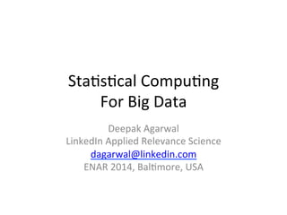 Sta$s$cal	
  Compu$ng	
  	
  
For	
  Big	
  Data	
  
Deepak	
  Agarwal	
  
LinkedIn	
  Applied	
  Relevance	
  Science	
  
dagarwal@linkedin.com	
  
ENAR	
  2014,	
  Bal$more,	
  USA	
  
 