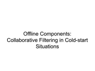 Offline Components:
Collaborative Filtering in Cold-start
Situations
 