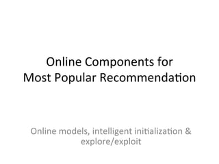 Online	
  Components	
  for	
  	
  
Most	
  Popular	
  Recommenda$on	
  
Online	
  models,	
  intelligent	
  ini$aliza$on	...