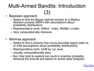 Multi-Armed Bandits: Introduction
(3)
•  Bayesian approach
–  Seeks to find the Bayes optimal solution to a Markov
decisio...