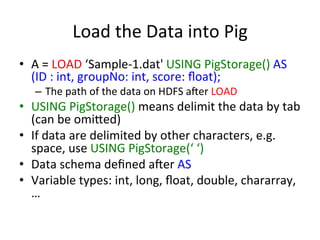 Load	
  the	
  Data	
  into	
  Pig	
  
•  A	
  =	
  LOAD	
  ‘Sample-­‐1.dat'	
  USING	
  PigStorage()	
  AS	
  
(ID	
  :	
...