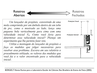Roteiros                                                               Roteiros
          Abertos                                                                Fechados




BORGES, T. Novos Rumos para o Laboratório Escolar de Ciências. Rev. Brasileira de Ensino de Física (2002)
 