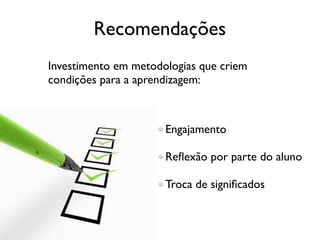 Recomendações
Investimento em metodologias que criem
condições para a aprendizagem:



                      Engajamento

                      Reﬂexão por parte do aluno

                      Troca de signiﬁcados
 