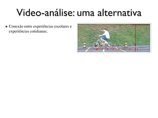 Video-análise: uma alternativa
๏ Conexão entre experiências escolares e
  experiências cotidianas;
 