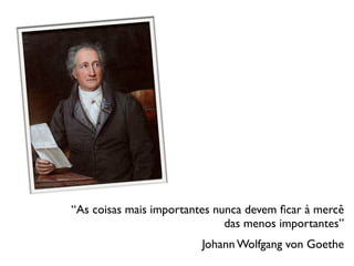 “As coisas mais importantes nunca devem ﬁcar à mercê
                              das menos importantes”
                        Johann Wolfgang von Goethe
 