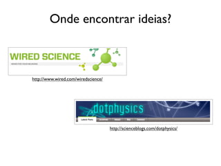 Onde encontrar ideias?



http://www.wired.com/wiredscience/




                                     http://scienceblogs.com/dotphysics/
 