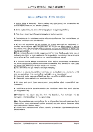 ΑΝΤΟΝ ΤΣΕΧΩΦ : ΕΝΑΣ ΑΡΙΘΜΟΣ
Επιμέλεια : Σερδάκη Ευαγγελία – www.synodoiporos.weebly.com Page 1
Σχέδιο μαθήματος - Φύλλο εργασίας
1. Βασικό θέμα: Η παθητική - άβουλη στάση μιας εργαζόμενης που διευκολύνει την
οικονομική εκμετάλλευσή της από τον εργοδότη
2. Βρείτε τις 2 ενότητες και αποδώστε το περιεχόμενό τους με πλαγιότιτλους
3. Ποια είναι η σχέση του τίτλου με το περιεχόμενο του διηγήματος ;
4. Ποιος αφηγείται την ιστορία και ποιος ο ρόλος του στο διήγημα; Ποια η οπτική γωνία της
αφήγησης και ποιο το είδος του αφηγητή;
5. α.)Ποια ιδέα σχηματίζετε για τον εργοδότη της Ιουλίας στην αρχή του διηγήματος; (α΄
ενότητα).Να απαντήσετε, αφού υπογραμμίσετε στο κείμενο και παρουσιάσετε τα σημεία
που αποκαλύπτουν βήμα προς βήμα την ψυχολογία, την προσωπικότητα και τη στάση ζωής
που τον χαρακτηρίζει.
β)Ποια ανατροπή διαπιστώνετε ότι επέρχεται στη β΄ενότητα; Πώς διαμορφώνεται τώρα η
εικόνα του εργοδότη, με ποια γνωρίσματα; Να τεκμηριώσετε την απάντησή σας με στοιχεία
του κειμένου. γ) Ποιο υπήρξε το κίνητρό του γι αυτή τη στάση και τακτική;
6. Η δεσποινίς Ιουλία: α)Ποια συναισθήματα βιώνει από τη συμπεριφορά του εργοδότη
της, ποιες αντιδράσεις της αποκαλύπτουν το πώς αισθάνεται, ποια φαίνεται να είναι η δική
της στάση ζωής; Να τεκμηριώσετε με στοιχεία του κειμένου.
β.)Ποια αποτελέσματα έχει για την ίδια αυτή η στάση της;
7. Με βάση το κείμενο , ποια από τις 2 υποθέσεις που ακολουθούν σάς φαίνεται πιο κοντά
στην πραγματικότητα ; ( να υποστηρίξετε την άποψή σας με επιχειρήματα )
Α. Η δεσποινίς Ιουλία πήρε ένα καλό μάθημα, ώστε στο μέλλον ν’ αλλάξει τακτική
Β. Η δεσποινίς Ιουλία δεν διδάχτηκε απολύτως τίποτα
8. Με ποιον από τους 2 ήρωες ταυτιστήκατε, ποιος κέρδισε τελικά τη συμπάθειά σας;
(προφορικά)
9. Πιστεύετε ότι η Ιουλία, που είναι δασκάλα, θα μπορούσε ν’ αποτελέσει θετικό πρότυπο
για τους μαθητές της;
10.Φανταστείτε τον εαυτό σας στη θέση της δασκάλας. Πώς πιστεύετε ότι θα
εξυπηρετούσατε περισσότερο τα συμφέροντά σας;
11.α.) Θα μπορούσαμε να υποστηρίξουμε ότι το διήγημα έχει θεατρικό χαρακτήρα; Γιατί;
(Παρατηρήστε ποιος αφηγηματικός τρόπος κυριαρχεί και ποιος είναι ο ιδιαίτερος ρόλος
του: τι αποκαλύπτει για τους ήρωες;)
β.)Ποιους άλλους αφηγηματικούς τρόπους μπορείτε να διακρίνετε; Δώστε ένα παράδειγμα
από τον καθένα.
 