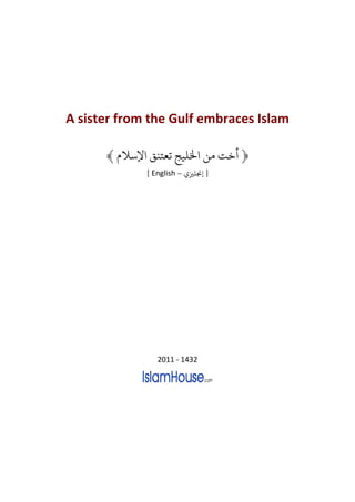 A sister from the Gulf embraces Islam

      ﴾ ‫﴿ ﺧﺖ ﻣﻦ ﺨﻟﻠﻴﺞ ﺗﻌﺘﻨﻖ ﻹﺳﻼ‬
             [ English – ‫] ﺠﻧﻠﺰﻴ‬




                2011 - 1432
 