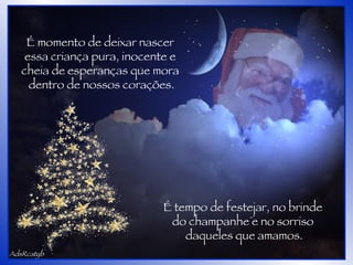AdsRcatyb É momento de deixar nascer  essa criança pura, inocente e  cheia de esperanças que mora  dentro de nossos corações. É tempo de festejar, no brinde  do champanhe e no sorriso  daqueles que amamos. 