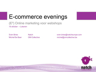 E-commerce evenings
(E²) Online marketing voor webshops
18 oktober – Lokeren



Sven Bries             Natch           sven.bries@natcheurope.com
Michel De Baer         OM Collective   michel@omcollective.be
 