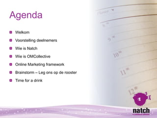 Agenda
 Welkom

 Voorstelling deelnemers

 Wie is Natch

 Wie is OMCollective

 Online Marketing framework

 Brainstorm – ...