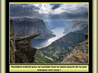 Excellent endroit pour se suicider tout en étant assuré de ne pas
manquer son coup !
 