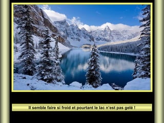 Il semble faire si froid et pourtant le lac n’est pas gelé !
 