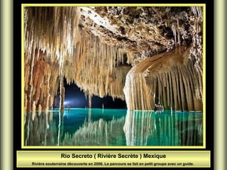 Rio Secreto ( Rivière Secrète ) Mexique
Rivière souterraine découverte en 2006. Le parcours se fait en petit groupe avec un guide.
 