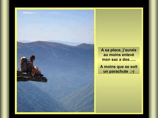 A sa place, j’aurais
au moins enlevé
mon sac a dos…..
A moins que se soit
un parachute ;-)
 