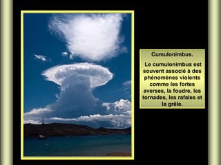 Cumulonimbus.
Le cumulonimbus est
souvent associé à des
phénomènes violents
comme les fortes
averses, la foudre, les
tornades, les rafales et
la grêle.
 