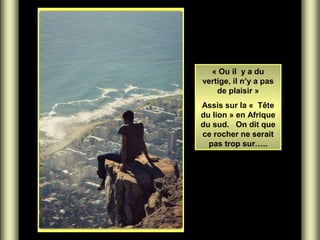 « Ou il y a du
vertige, il n’y a pas
de plaisir »
Assis sur la « Tête
du lion » en Afrique
du sud. On dit que
ce rocher ne serait
pas trop sur…..
 