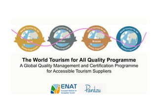 The World Tourism for All Quality Programme
A Global Quality Management and Certification Programme
for Accessible Tourism Suppliers
 