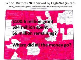 School Districts NOT Served by EagleNet (in red)
http://www.co-eaglenet.net/btop/colorado-community-anchors-list/
$100.6 million grant
$94 million spent
$6 million remaining?
Where did all the money go?
 