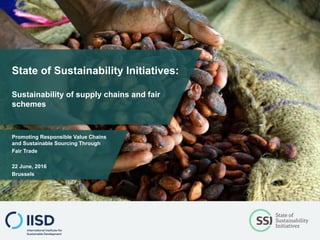 State of Sustainability Initiatives:
Sustainability of supply chains and fair
schemes
Promoting Responsible Value Chains
and Sustainable Sourcing Through
Fair Trade
22 June, 2016
Brussels
 