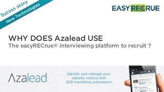 WHY DOES Azalead USE
The easyRECrue® interviewing platform to recruit ?
 