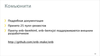 Комьюнити
Подробная документация
Принято 25 пулл-реквестов
Пакеты enb-bemhtml, enb-bemxjst поддерживаются внешним
разработчиком
http://github.com/enb-make/enb

14

 