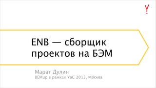 ENB — сборщик
проектов на БЭМ
Марат Дулин
BEMup в рамках YaC 2013, Москва

 