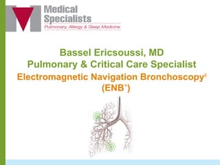 Bassel Ericsoussi, MD
Pulmonary & Critical Care Specialist
Electromagnetic Navigation Bronchoscopy®
(ENB™
)
 