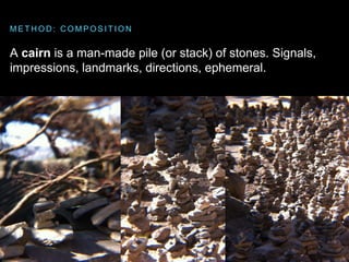 A cairn is a man-made pile (or stack) of stones. Signals,
impressions, landmarks, directions, ephemeral.
M E T H O D : C O...