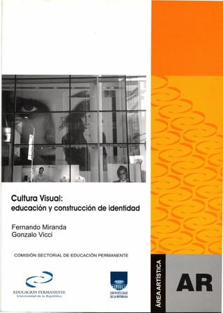 1
'_Y
1
F1tLI
AR
UNIVERSIDAU
DE LA RE PUBLICA
Cultura Visual:
educación y construcción de identidad
Fernando Miranda
Gonzalo Vicci
COMISIÓN SECTORIAL DE EDUCACIÓN PERMANENTE
EDUCACION PEEMANENTE
Universidad de la República
 