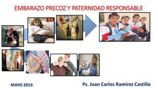 EMBARAZO PRECOZ Y PATERNIDAD RESPONSABLE
Ps. Juan Carlos Ramirez CastilloMAYO 2016
 
