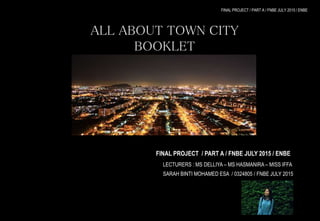 FINAL PROJECT / PART A / FNBE JULY 2015 / ENBE
ALL ABOUT TOWN CITY
BOOKLET
“PUCHONG”
FINAL PROJECT / PART A / FNBE JULY 2015 / ENBE
LECTURERS : MS DELLIYA – MS HASMANIRA – MISS IFFA
SARAH BINTI MOHAMED ESA / 0324805 / FNBE JULY 2015
 