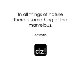 In all things of nature
there is something of the
marvelous.
Aristotle
dz!
 