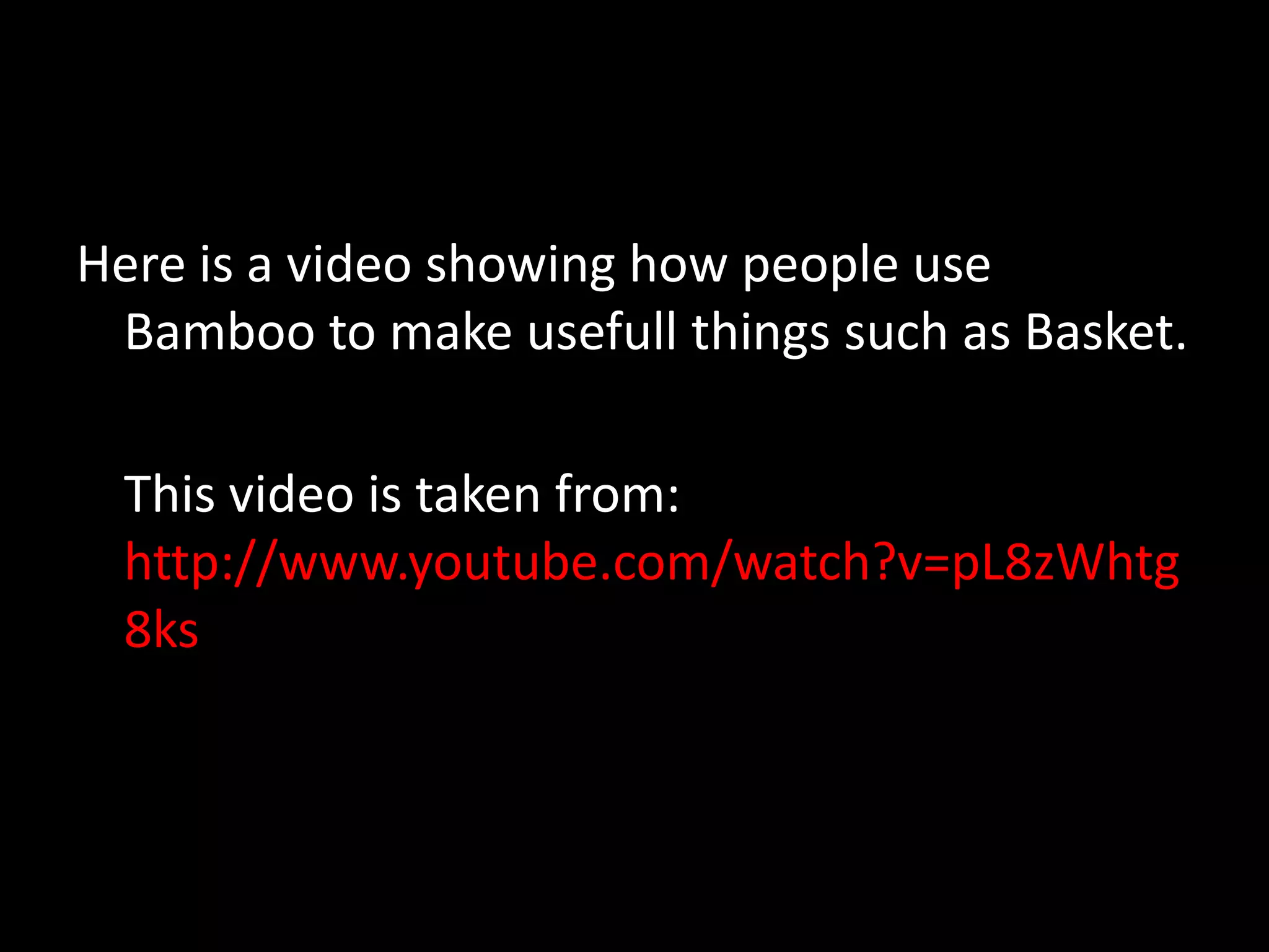Here is a video showing how people use
Bamboo to make usefull things such as Basket.
This video is taken from:
http://www.youtube.com/watch?v=pL8zWhtg
8ks
 
