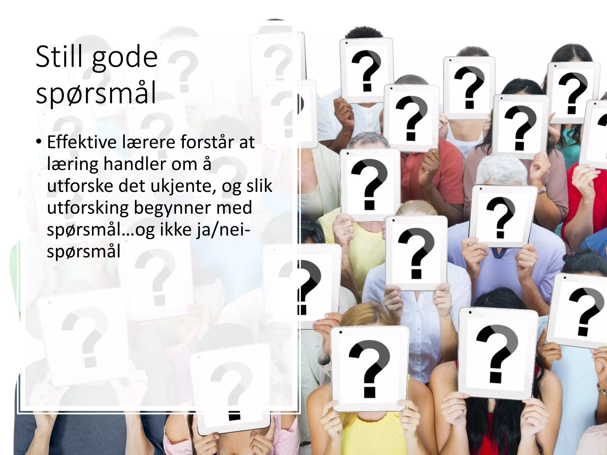 Still gode
spørsmål
• Effektive lærere forstår at
læring handler om å
utforske det ukjente, og slik
utforsking begynner med
spørsmål…og ikke ja/nei-
spørsmål
 