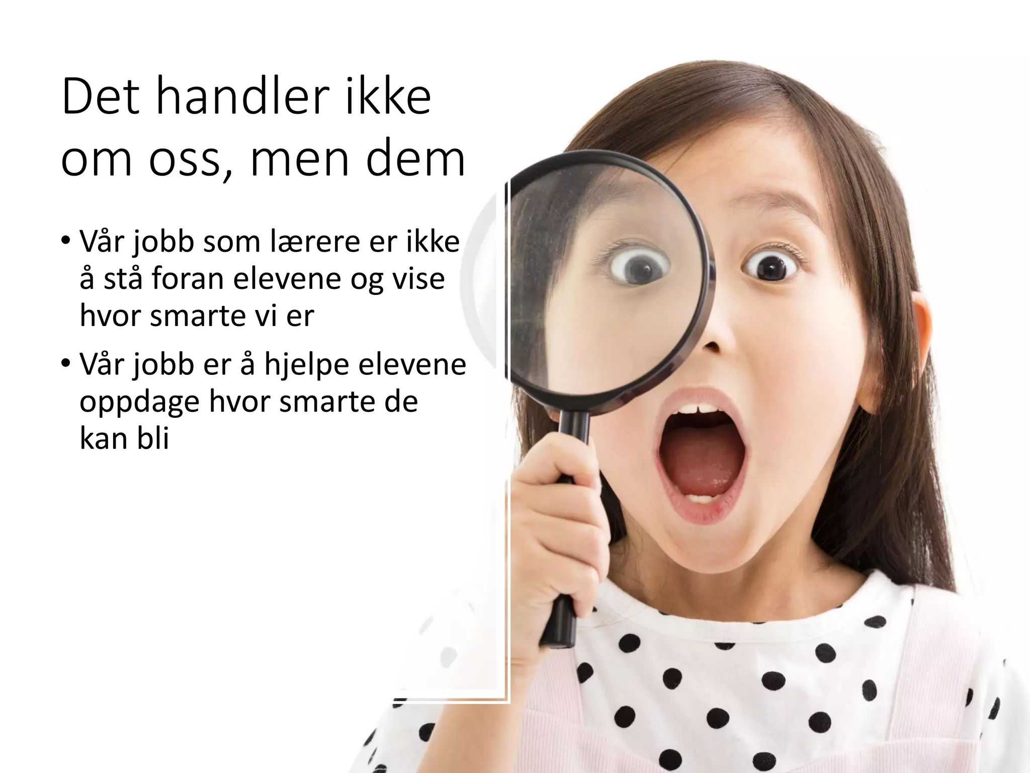 Det handler ikke
om oss, men dem
• Vår jobb som lærere er ikke
å stå foran elevene og vise
hvor smarte vi er
• Vår jobb er å hjelpe elevene
oppdage hvor smarte de
kan bli
 