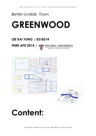 ENBE | Final Project | Part A – Report | The Better Livable Town Representation
Better Livable Town
GREENWOOD
LEE KAI YUNG | 0318314
FNBE APR 2014 |
Content:
LEE KAI YUNG | 0318314 | Tutor: Pn. Has| FNBE APR 2014 | Taylor’s University
1
 