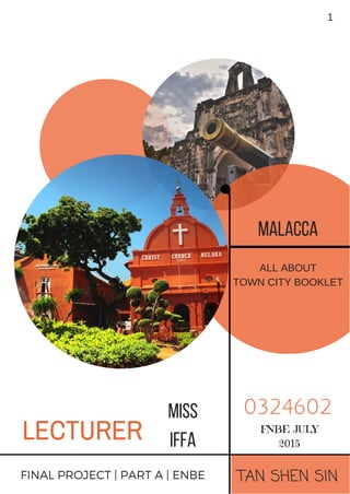 MALACCA
ALL ABOUT
TOWN CITY BOOKLET
TAN SHEN SINFINAL PROJECT | PART A | ENBE
0324602
FNBE JULY
2015
LECTURER
MISS
IFFA
1
 