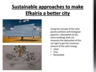 Using the concept of the solar
panels combine with biological
pigment , chlorophyll on the
iconic building( leafs ) to
maximise the absorption of the
sun light to get the maximum
amount of the solar energy
• clean
• Free
• Renewable
 