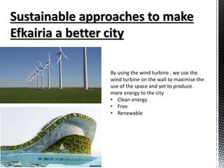 By using the wind turbine , we use the
wind turbine on the wall to maximise the
use of the space and yet to produce
more energy to the city
• Clean energy
• Free
• Renewable
 