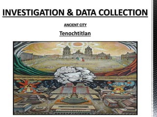 INVESTIGATION & DATA COLLECTION
ANCIENT CITY
Tenochtitlan
 
