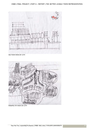 ENBE | FINAL PROJECT | PART A – REPORT | THE BETTER LIVABLE TOWN REPRESENTATION
Hau Hui Yee | 0320283| Pn.Hasnira | FNBE AUG 2014 | TAYLOR’S UNIVERSITY 18
SECTION VIEW OF CITY
PERSPECTIF VIEW OF CITY
 