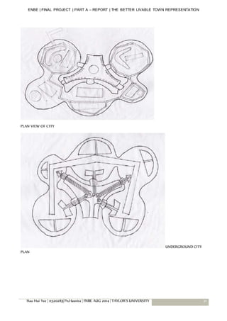 ENBE | FINAL PROJECT | PART A – REPORT | THE BETTER LIVABLE TOWN REPRESENTATION
Hau Hui Yee | 0320283| Pn.Hasnira | FNBE AUG 2014 | TAYLOR’S UNIVERSITY 21
PLAN VIEW OF CITY
UNDERGROUND CITY
PLAN
 
