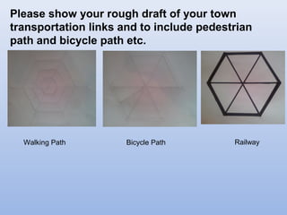 Please show your rough draft of your town
transportation links and to include pedestrian
path and bicycle path etc.
Walking Path Bicycle Path Railway
 