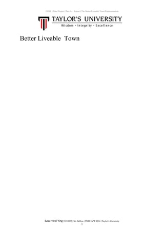 ENBE | Final Project | Part A – Report | The Better Liveable Town Representation
Saw Hwei Ying | 0318093 | Ms Delliya | FNBE APR 2014 | Taylor’s University
1
Better Liveable Town
 