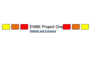ENBE Project One
Habitat and Creature
 